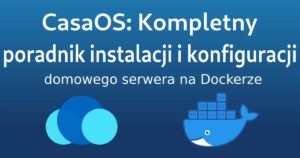 CasaOS: Kompletny poradnik instalacji i konfiguracji domowego serwera na Dockerze